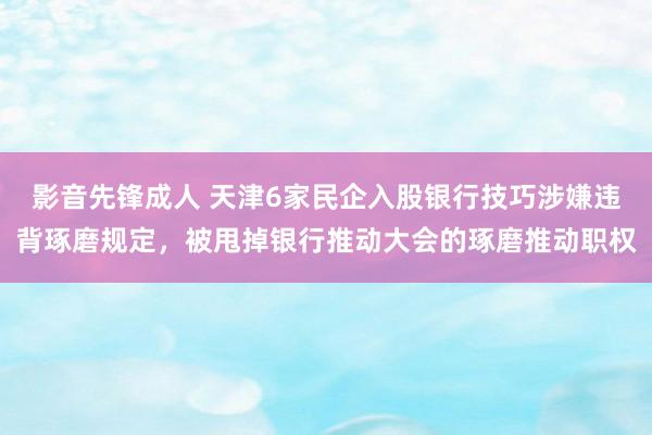 影音先锋成人 天津6家民企入股银行技巧涉嫌违背琢磨规定，被甩掉银行推动大会的琢磨推动职权