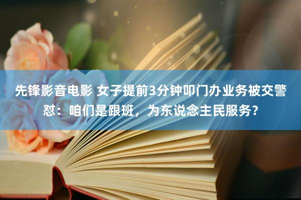 先锋影音电影 女子提前3分钟叩门办业务被交警怼：咱们是跟班，为东说念主民服务？