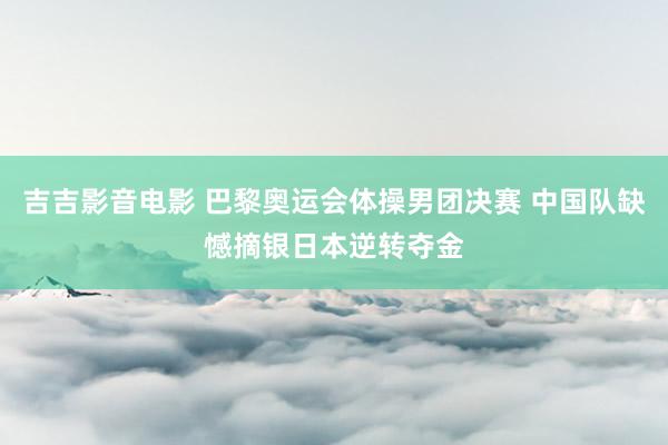 吉吉影音电影 巴黎奥运会体操男团决赛 中国队缺憾摘银日本逆转夺金