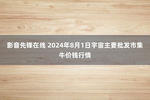 影音先锋在线 2024年8月1日宇宙主要批发市集牛价钱行情