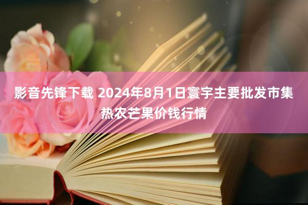 影音先锋下载 2024年8月1日寰宇主要批发市集热农芒果价钱行情