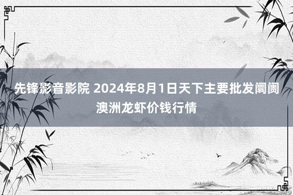 先锋影音影院 2024年8月1日天下主要批发阛阓澳洲龙虾价钱行情