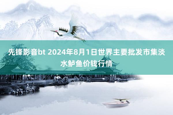 先锋影音bt 2024年8月1日世界主要批发市集淡水鲈鱼价钱行情