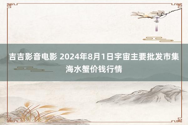 吉吉影音电影 2024年8月1日宇宙主要批发市集海水蟹价钱行情