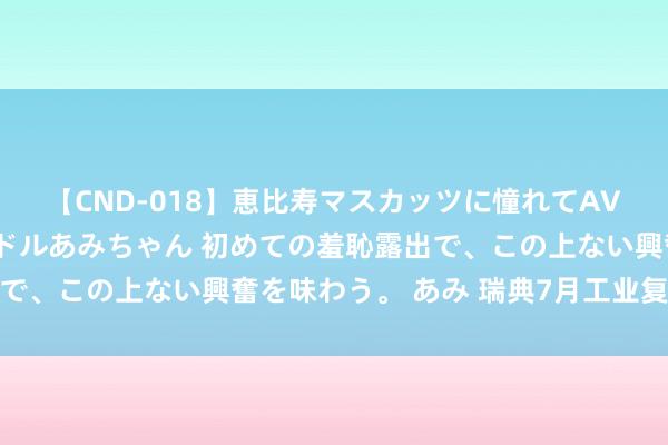 【CND-018】恵比寿マスカッツに憧れてAVデビューした素人アイドルあみちゃん 初めての羞恥露出で、この上ない興奮を味わう。 あみ 瑞典7月工业复苏放缓