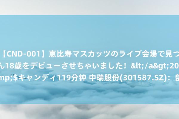 【CND-001】恵比寿マスカッツのライブ会場で見つけた素人娘あみちゃん18歳をデビューさせちゃいました！</a>2013-01-01キャンディ&$キャンディ119分钟 中瑞股份(301587.SZ)：部分居品终局可愚弄于蓝牙耳机等居品界限