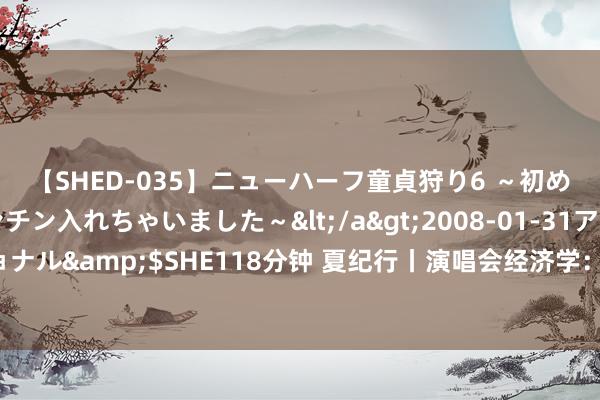 【SHED-035】ニューハーフ童貞狩り6 ～初めてオマ○コにオチンチン入れちゃいました～</a>2008-01-31アルファーインターナショナル&$SHE118分钟 夏纪行丨演唱会经济学：多场连开单城票房过亿，计谋下放促进文旅复苏