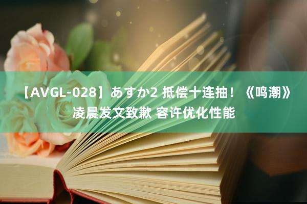 【AVGL-028】あすか2 抵偿十连抽！《鸣潮》凌晨发文致歉 容许优化性能