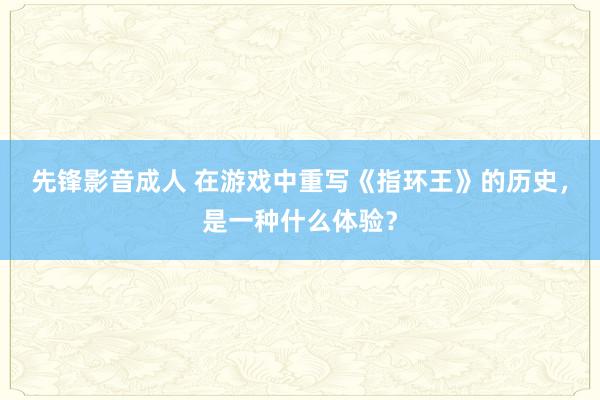 先锋影音成人 在游戏中重写《指环王》的历史，是一种什么体验？