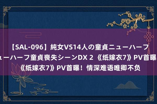 【SAL-096】純女VS14人の童貞ニューハーフ 二度と見れないニューハーフ童貞喪失シーンDX 2 《纸嫁衣7》PV首曝！情深难语唯卿不负