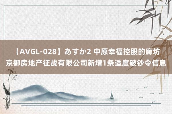 【AVGL-028】あすか2 中原幸福控股的廊坊京御房地产征战有限公司新增1条适度破钞令信息