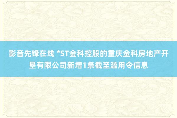 影音先锋在线 *ST金科控股的重庆金科房地产开垦有限公司新增1条截至滥用令信息