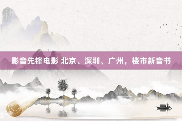 影音先锋电影 北京、深圳、广州，楼市新音书