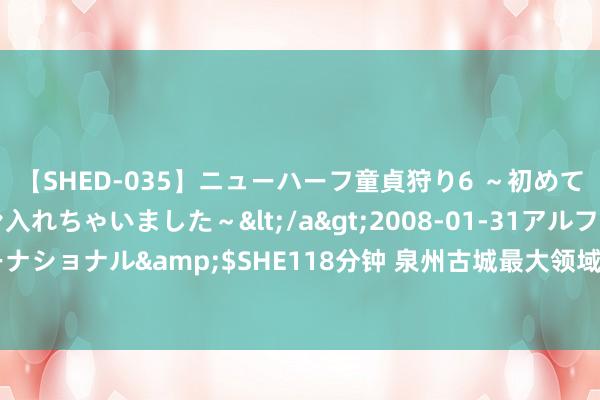 【SHED-035】ニューハーフ童貞狩り6 ～初めてオマ○コにオチンチン入れちゃいました～</a>2008-01-31アルファーインターナショナル&$SHE118分钟 泉州古城最大领域房屋更新 红梅新村修订首期涉931户