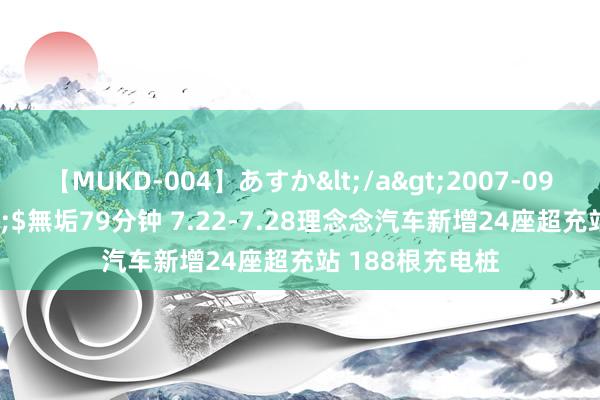 【MUKD-004】あすか</a>2007-09-13無垢&$無垢79分钟 7.22-7.28理念念汽车新增24座超充站 188根充电桩