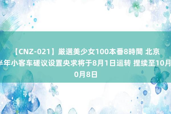 【CNZ-021】厳選美少女100本番8時間 北京下半年小客车磋议设置央求将于8月1日运转 捏续至10月8日