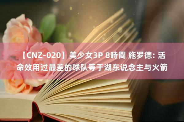 【CNZ-020】美少女3P 8時間 施罗德: 活命效用过最差的球队等于湖东说念主与火箭