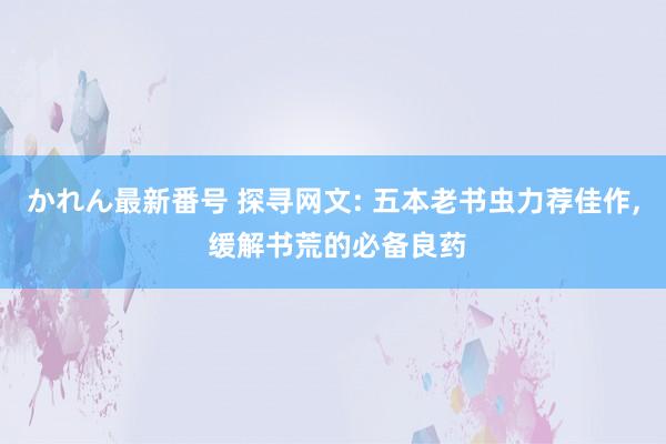 かれん最新番号 探寻网文: 五本老书虫力荐佳作， 缓解书荒的必备良药