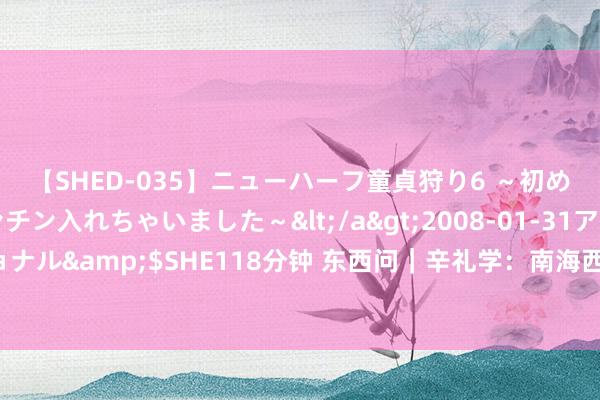 【SHED-035】ニューハーフ童貞狩り6 ～初めてオマ○コにオチンチン入れちゃいました～</a>2008-01-31アルファーインターナショナル&$SHE118分钟 东西问｜辛礼学：南海西北陆坡一号、二号千里船遗迹考古有哪些亮点？