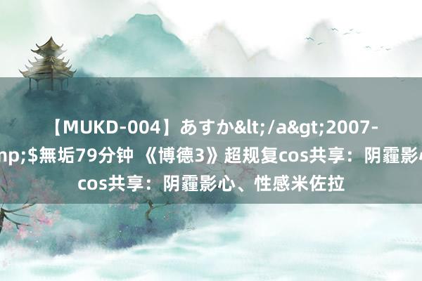 【MUKD-004】あすか</a>2007-09-13無垢&$無垢79分钟 《博德3》超规复cos共享：阴霾影心、性感米佐拉