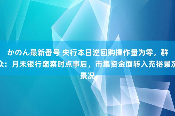 かのん最新番号 央行本日逆回购操作量为零，群众：月末银行窥察时点事后，市集资金面转入充裕景况