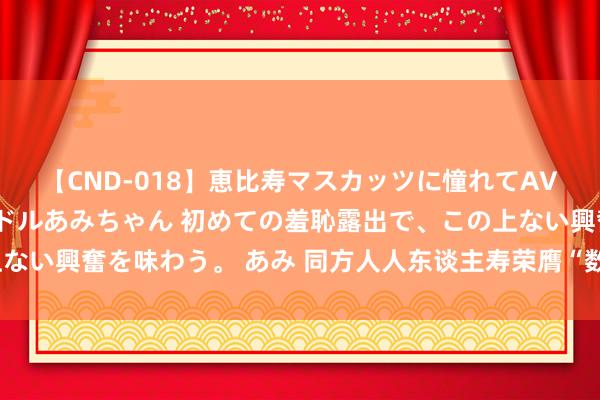 【CND-018】恵比寿マスカッツに憧れてAVデビューした素人アイドルあみちゃん 初めての羞恥露出で、この上ない興奮を味わう。 あみ 同方人人东谈主寿荣膺“数智化篡改引颈奖”