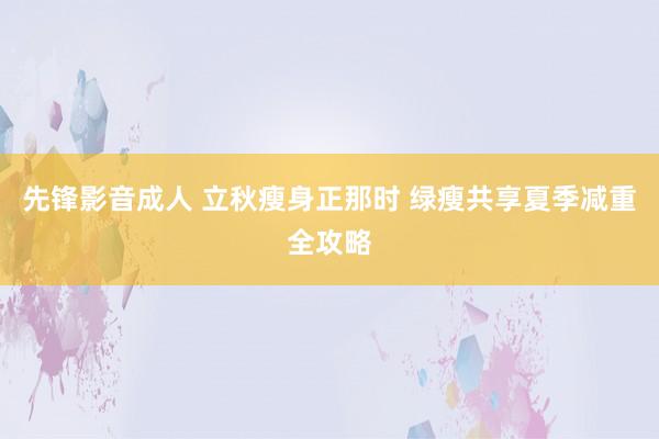 先锋影音成人 立秋瘦身正那时 绿瘦共享夏季减重全攻略