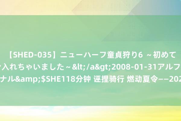 【SHED-035】ニューハーフ童貞狩り6 ～初めてオマ○コにオチンチン入れちゃいました～</a>2008-01-31アルファーインターナショナル&$SHE118分钟 诬捏骑行 燃动夏令——2024NEST夏季总决赛诬捏骑行线上赛行将开赛