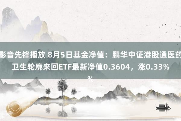 影音先锋播放 8月5日基金净值：鹏华中证港股通医药卫生轮廓来回ETF最新净值0.3604，涨0.33%