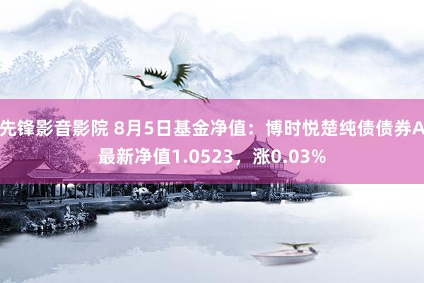 先锋影音影院 8月5日基金净值：博时悦楚纯债债券A最新净值1.0523，涨0.03%