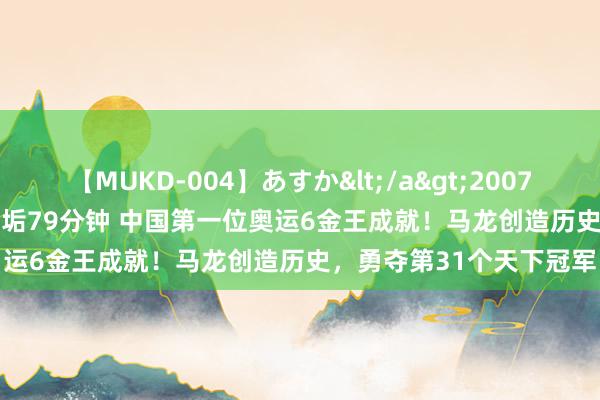 【MUKD-004】あすか</a>2007-09-13無垢&$無垢79分钟 中国第一位奥运6金王成就！马龙创造历史，勇夺第31个天下冠军