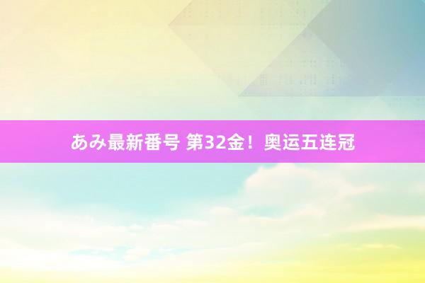 あみ最新番号 第32金！奥运五连冠