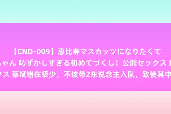 【CND-009】恵比寿マスカッツになりたくてAVデビューしたあみちゃん 恥ずかしすぎる初めてづくし！公開セックス 蔡斌错在极少，不该带2东说念主入队，致使其中1东说念主成为了牵累