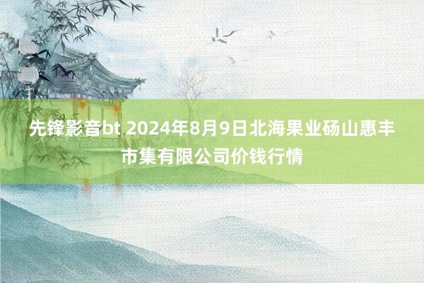 先锋影音bt 2024年8月9日北海果业砀山惠丰市集有限公司价钱行情