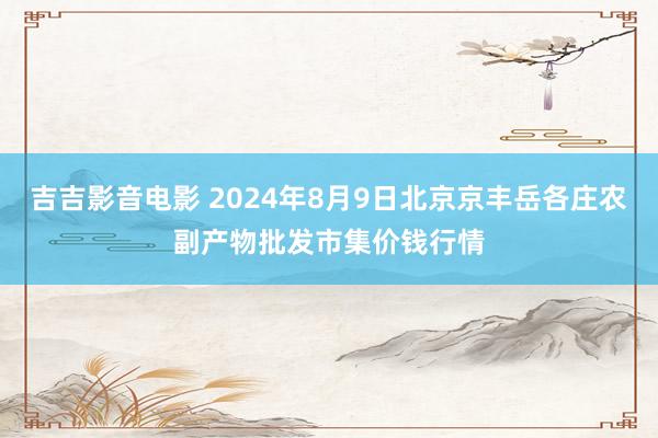 吉吉影音电影 2024年8月9日北京京丰岳各庄农副产物批发市集价钱行情