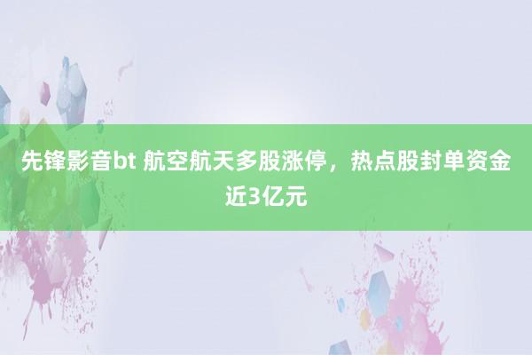 先锋影音bt 航空航天多股涨停，热点股封单资金近3亿元