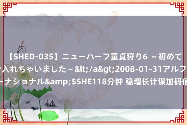 【SHED-035】ニューハーフ童貞狩り6 ～初めてオマ○コにオチンチン入れちゃいました～</a>2008-01-31アルファーインターナショナル&$SHE118分钟 稳增长计谋加码信号明确  下半年进一步降准降息可期