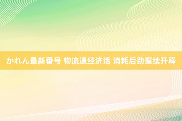 かれん最新番号 物流通经济活 消耗后劲握续开释