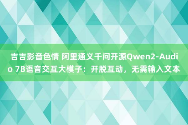 吉吉影音色情 阿里通义千问开源Qwen2-Audio 7B语音交互大模子：开脱互动，无需输入文本