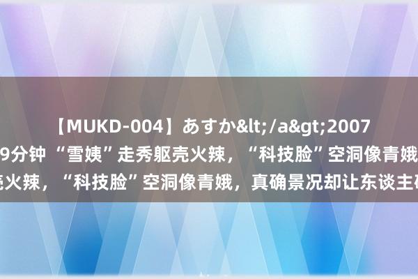 【MUKD-004】あすか</a>2007-09-13無垢&$無垢79分钟 “雪姨”走秀躯壳火辣，“科技脸”空洞像青娥，真确景况却让东谈主破灭