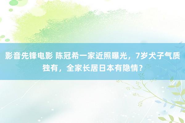 影音先锋电影 陈冠希一家近照曝光，7岁犬子气质独有，全家长居日本有隐情？