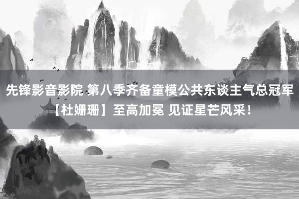 先锋影音影院 第八季齐备童模公共东谈主气总冠军【杜姗珊】至高加冕 见证星芒风采！