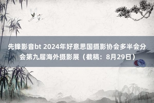 先锋影音bt 2024年好意思国摄影协会多半会分会第九届海外摄影展（截稿：8月29日）