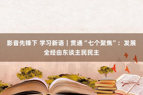 影音先锋下 学习新语｜贯通“七个聚焦”：发展全经由东谈主民民主