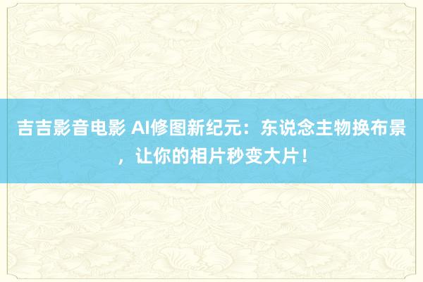 吉吉影音电影 AI修图新纪元：东说念主物换布景，让你的相片秒变大片！