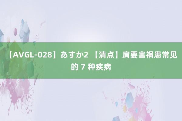 【AVGL-028】あすか2 【清点】肩要害祸患常见的 7 种疾病