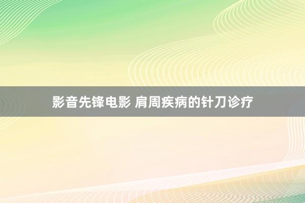 影音先锋电影 肩周疾病的针刀诊疗