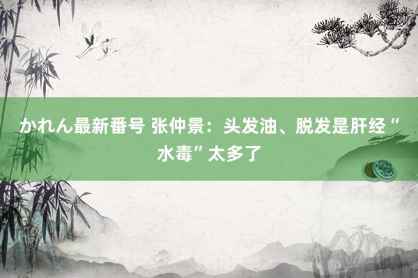 かれん最新番号 张仲景：头发油、脱发是肝经“水毒”太多了