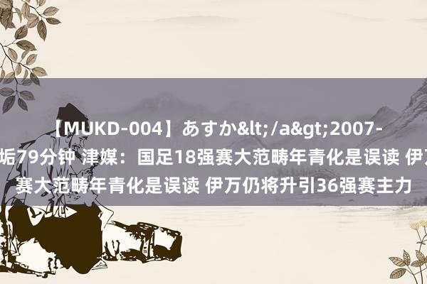 【MUKD-004】あすか</a>2007-09-13無垢&$無垢79分钟 津媒：国足18强赛大范畴年青化是误读 伊万仍将升引36强赛主力