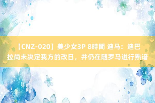 【CNZ-020】美少女3P 8時間 迪马：迪巴拉尚未决定我方的改日，并仍在随罗马进行熟谙